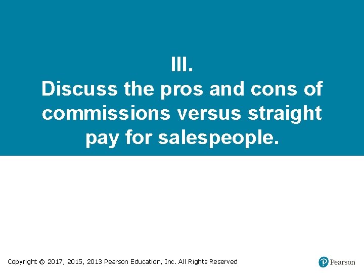 III. Discuss the pros and cons of commissions versus straight pay for salespeople. Copyright