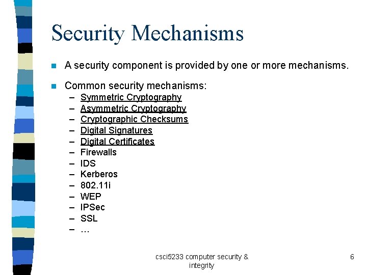 Security Mechanisms n A security component is provided by one or more mechanisms. n