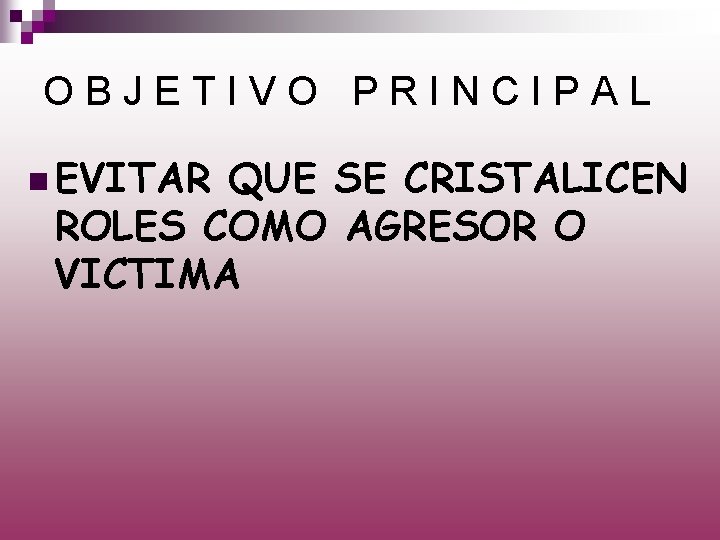 OBJETIVO PRINCIPAL n EVITAR QUE SE CRISTALICEN ROLES COMO AGRESOR O VICTIMA 