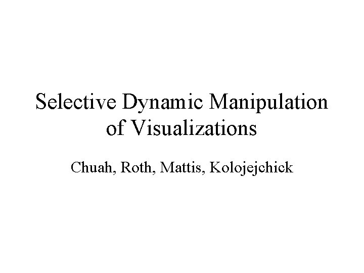 Selective Dynamic Manipulation of Visualizations Chuah, Roth, Mattis, Kolojejchick 