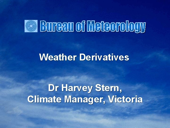 Weather Derivatives Dr Harvey Stern, Climate Manager, Victoria 