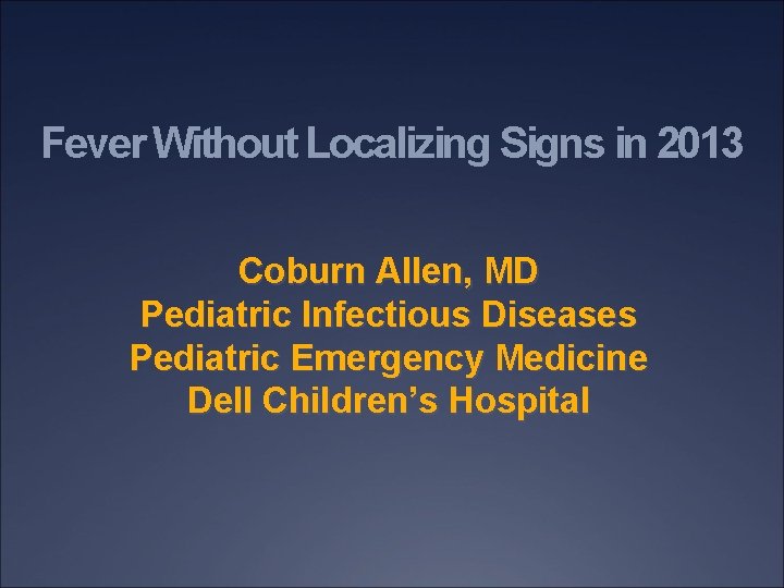 Fever Without Localizing Signs in 2013 Coburn Allen, MD Pediatric Infectious Diseases Pediatric Emergency