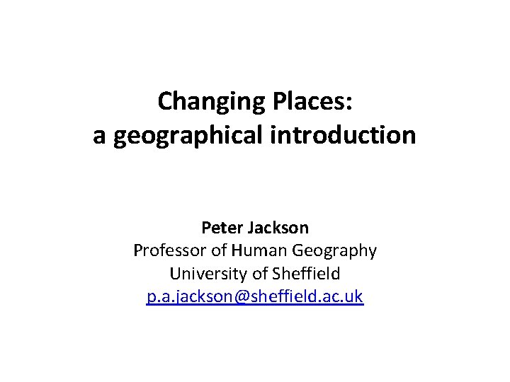 Changing Places: a geographical introduction Peter Jackson Professor of Human Geography University of Sheffield