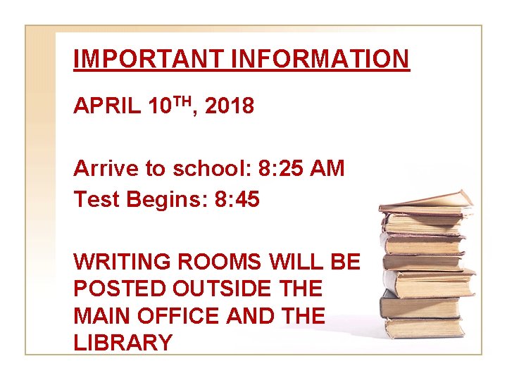 IMPORTANT INFORMATION APRIL 10 TH, 2018 Arrive to school: 8: 25 AM Test Begins: