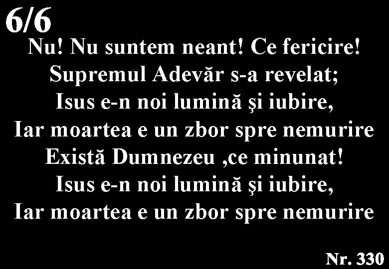 Nu! Nu suntem neant! Ce fericire! Supremul Adevăr s-a revelat; Isus e-n noi lumină Nu! Nu suntem neant! Ce fericire! Supremul Adevăr s-a revelat; Isus e-n noi lumină