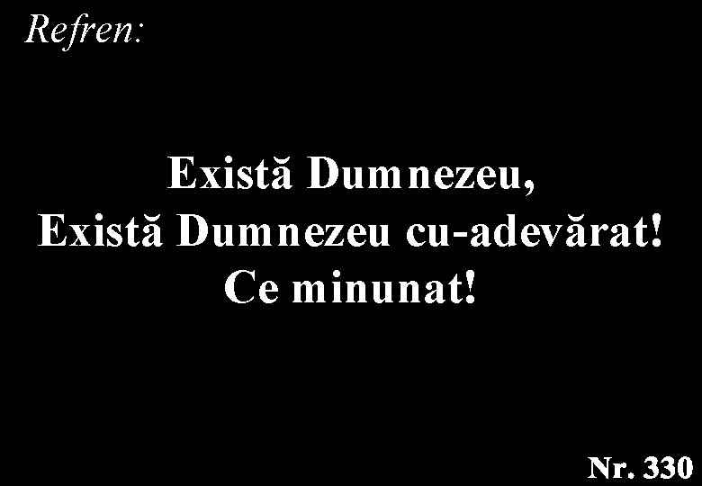 Refren: Există Dumnezeu, Există Dumnezeu cu-adevărat! Ce minunat! Refren: Există Dumnezeu, Există Dumnezeu cu-adevărat! Ce minunat!
