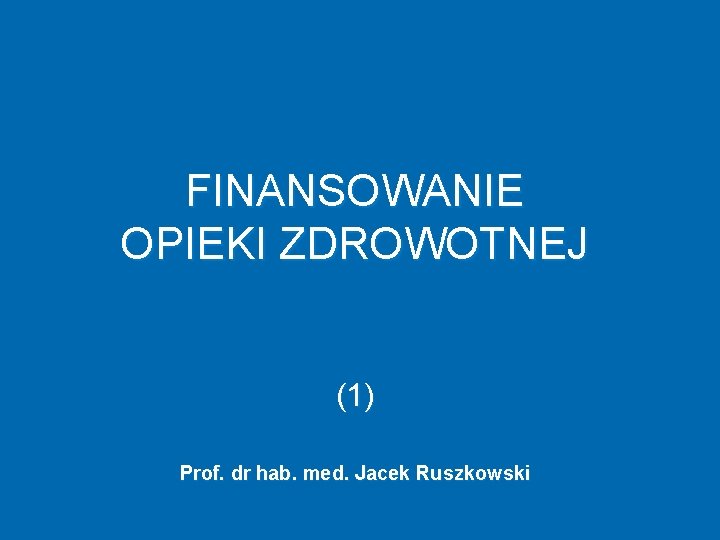 FINANSOWANIE OPIEKI ZDROWOTNEJ (1) Prof. dr hab. med. Jacek Ruszkowski 