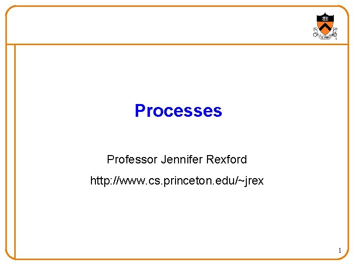 Processes Professor Jennifer Rexford http: //www. cs. princeton. edu/~jrex 1 