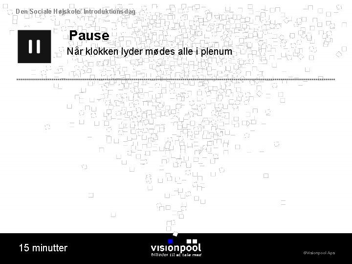 Den Sociale Højskole/ Introduktionsdag Pause Når klokken lyder mødes alle i plenum 15 minutter