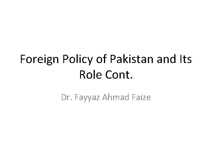 Foreign Policy of Pakistan and Its Role Cont. Dr. Fayyaz Ahmad Faize 