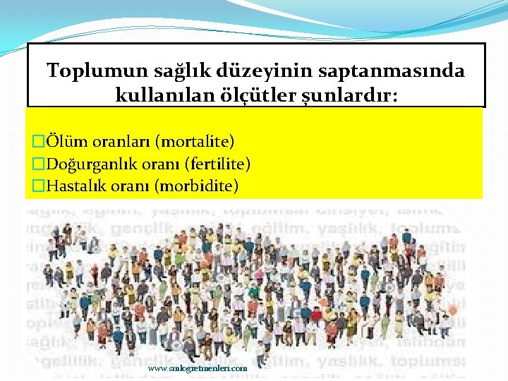 Toplumun sağlık düzeyinin saptanmasında kullanılan ölçütler şunlardır: �Ölüm oranları (mortalite) �Doğurganlık oranı (fertilite) �Hastalık