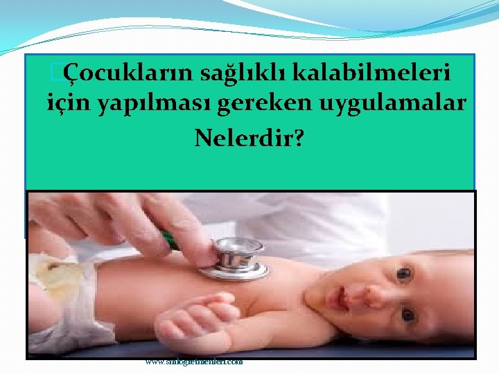 �Çocukların sağlıklı kalabilmeleri için yapılması gereken uygulamalar Nelerdir? www. smlogretmenleri. com 