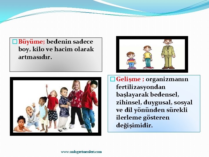 �Büyüme; bedenin sadece boy, kilo ve hacim olarak artmasıdır. �Gelişme ; organizmanın fertilizasyondan başlayarak