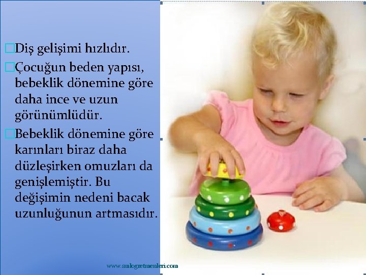 �Diş gelişimi hızlıdır. �Çocuğun beden yapısı, bebeklik dönemine göre daha ince ve uzun görünümlüdür.