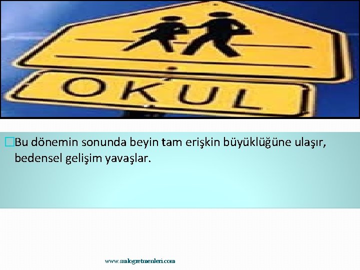 �Bu dönemin sonunda beyin tam erişkin büyüklüğüne ulaşır, bedensel gelişim yavaşlar. www. smlogretmenleri. com