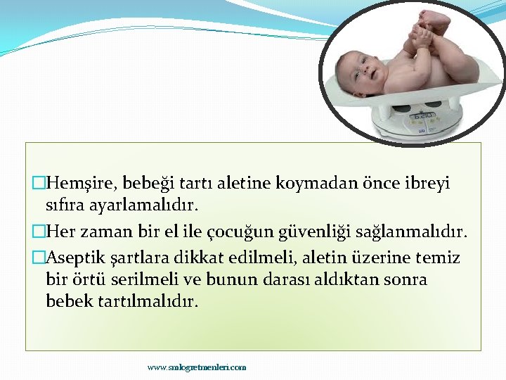 �Hemşire, bebeği tartı aletine koymadan önce ibreyi sıfıra ayarlamalıdır. �Her zaman bir el ile