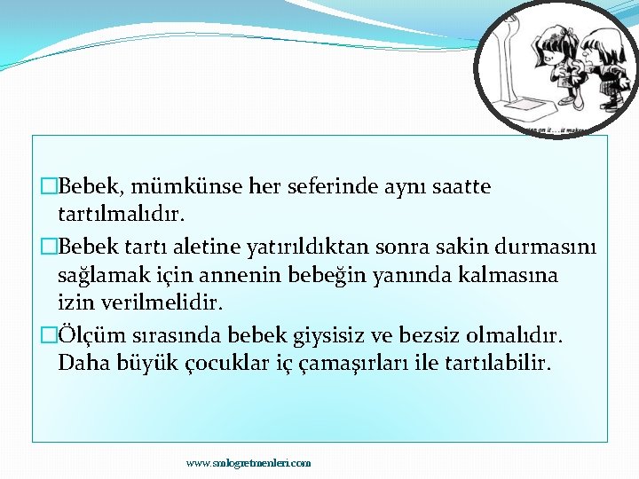 �Bebek, mümkünse her seferinde aynı saatte tartılmalıdır. �Bebek tartı aletine yatırıldıktan sonra sakin durmasını