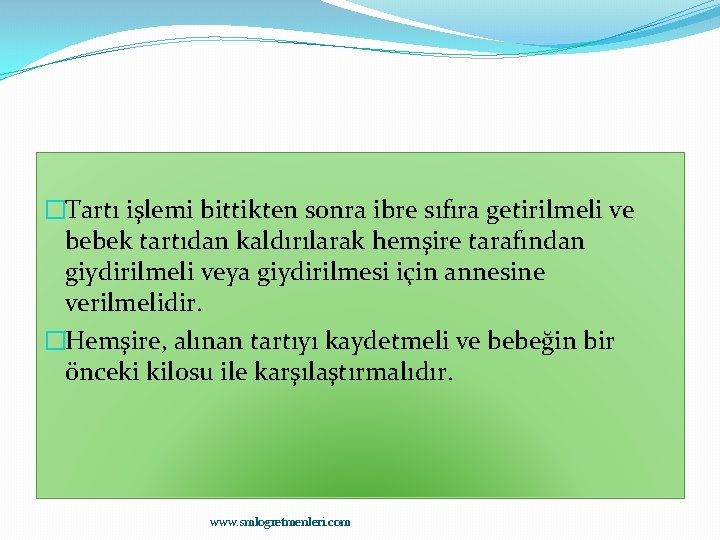 �Tartı işlemi bittikten sonra ibre sıfıra getirilmeli ve bebek tartıdan kaldırılarak hemşire tarafından giydirilmeli