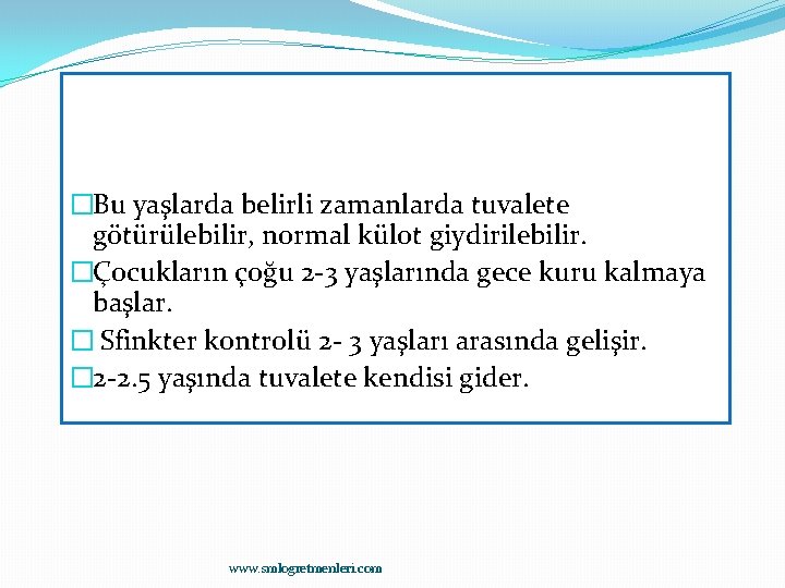 �Bu yaşlarda belirli zamanlarda tuvalete götürülebilir, normal külot giydirilebilir. �Çocukların çoğu 2 -3 yaşlarında