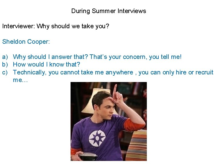 During Summer Interviews Interviewer: Why should we take you? Sheldon Cooper: a) Why should