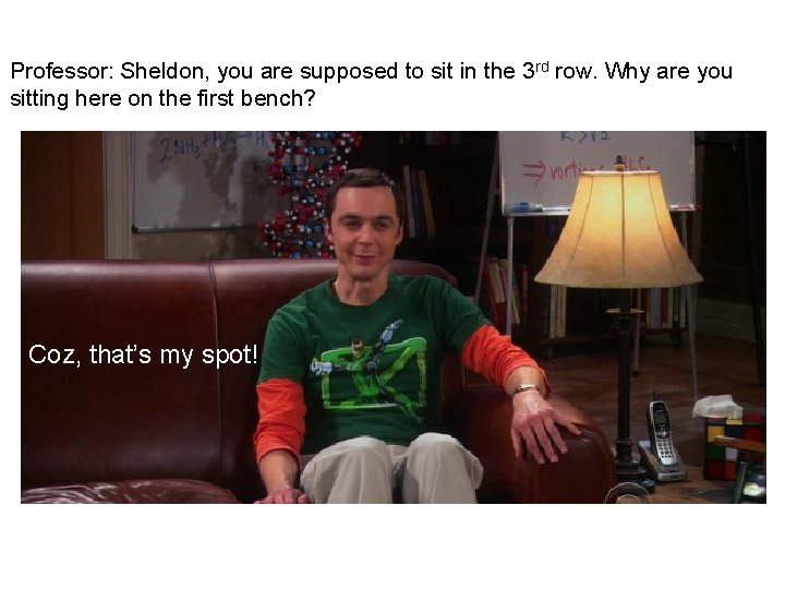 Professor: Sheldon, you are supposed to sit in the 3 rd row. Why are