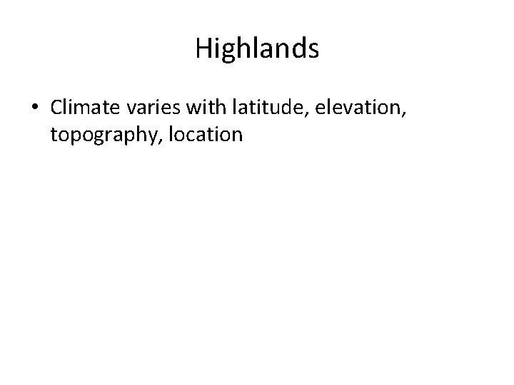 Highlands • Climate varies with latitude, elevation, topography, location 