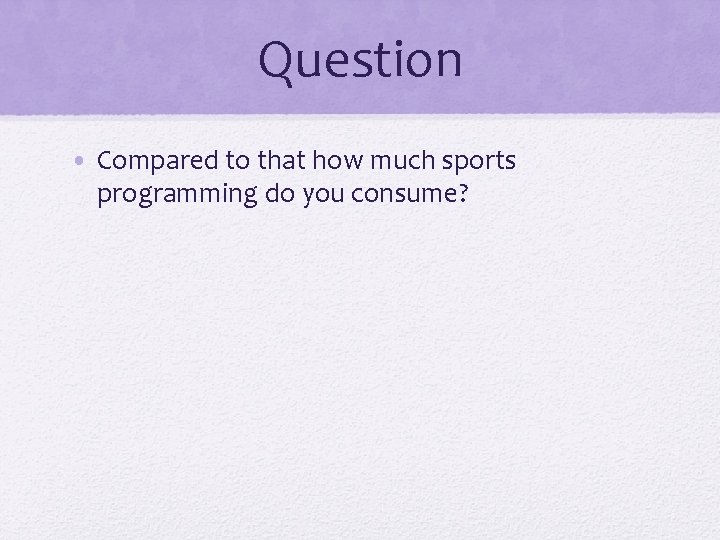 Question • Compared to that how much sports programming do you consume? 