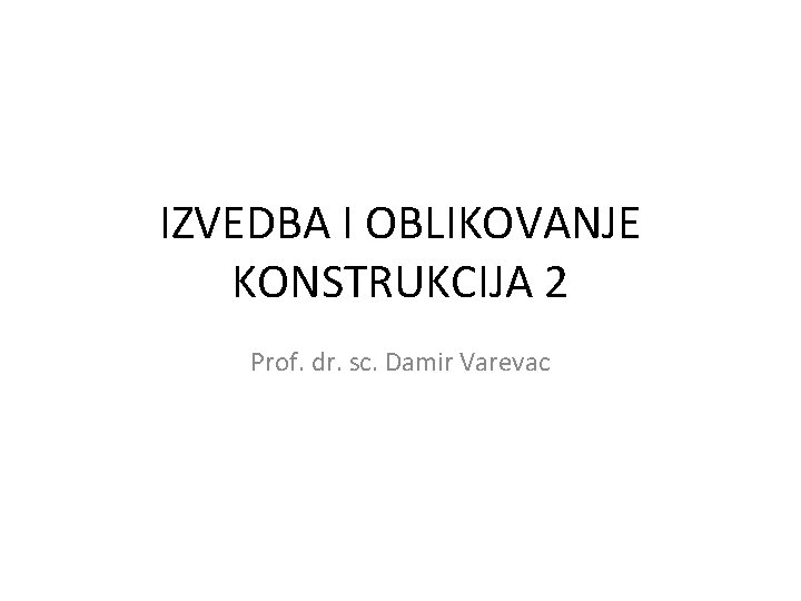 IZVEDBA I OBLIKOVANJE KONSTRUKCIJA 2 Prof. dr. sc. Damir Varevac 