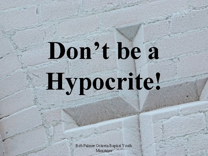 Don’t be a Hypocrite! Bob Palmer Octavia Baptist Youth Ministries 