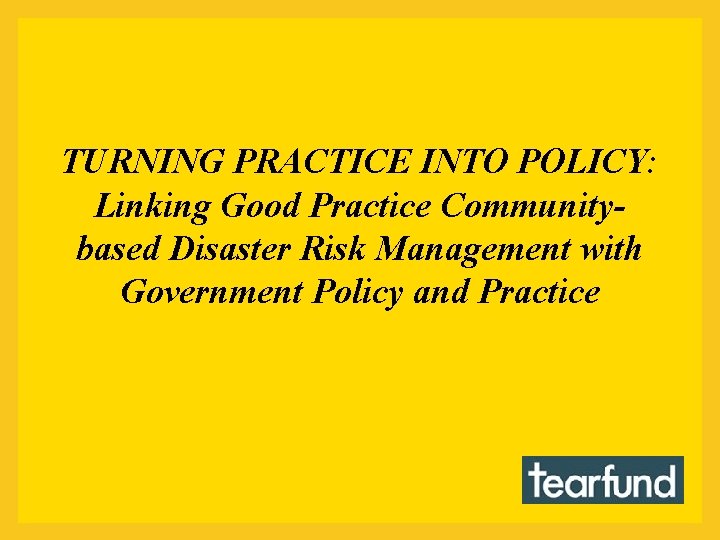 TURNING PRACTICE INTO POLICY: Linking Good Practice Communitybased Disaster Risk Management with Government Policy