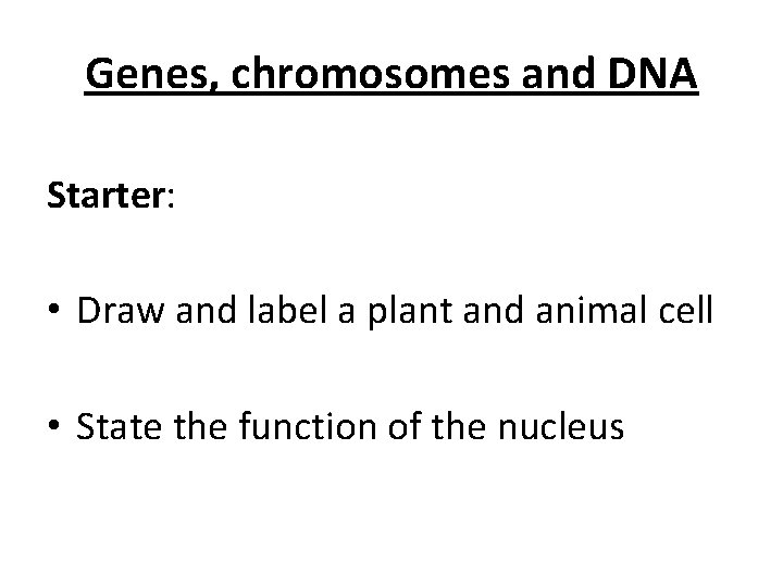 Genes, chromosomes and DNA Starter: • Draw and label a plant and animal cell