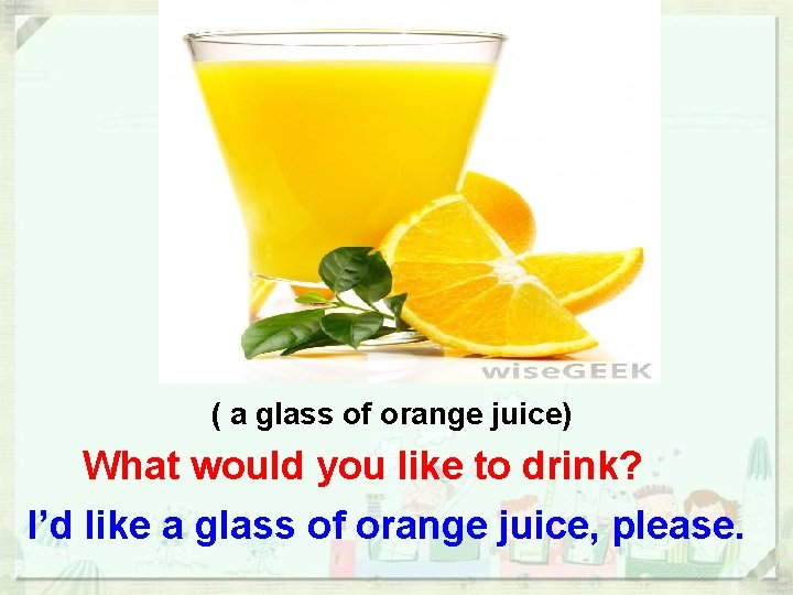 ( a glass of orange juice) What would you like to drink? I’d like