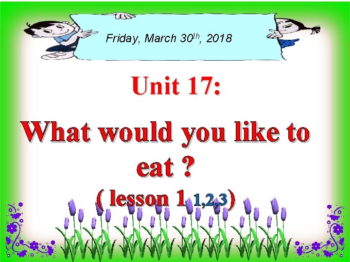Friday, March 30 th, 2018 Unit 17: What would you like to eat ?