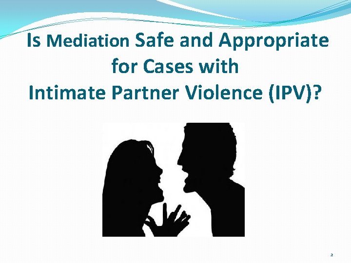 Is Mediation Safe and Appropriate for Cases with Intimate Partner Violence (IPV)? 2 