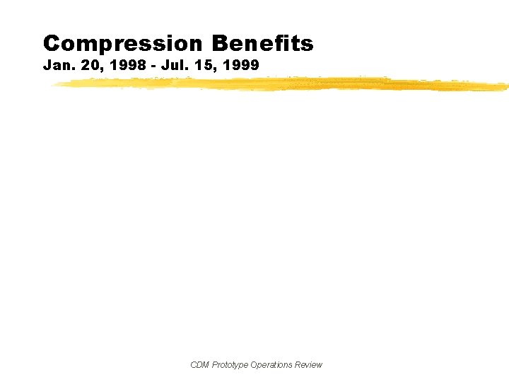 Compression Benefits Jan. 20, 1998 - Jul. 15, 1999 CDM Prototype Operations Review 