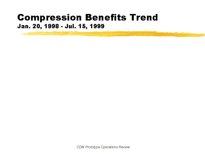 Compression Benefits Trend Jan. 20, 1998 - Jul. 15, 1999 CDM Prototype Operations Review