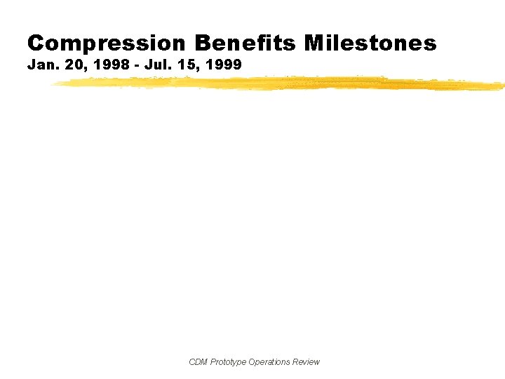 Compression Benefits Milestones Jan. 20, 1998 - Jul. 15, 1999 CDM Prototype Operations Review