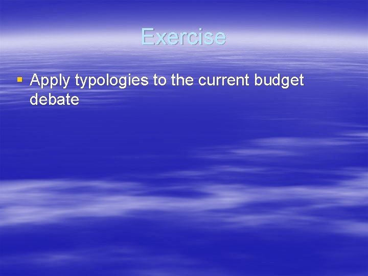 Exercise § Apply typologies to the current budget debate Exercise § Apply typologies to the current budget debate