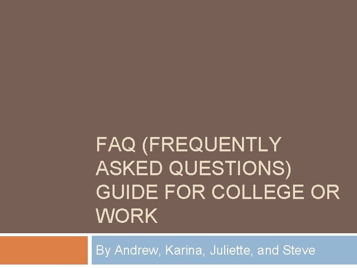 FAQ (FREQUENTLY ASKED QUESTIONS) GUIDE FOR COLLEGE OR WORK By Andrew, Karina, Juliette, and