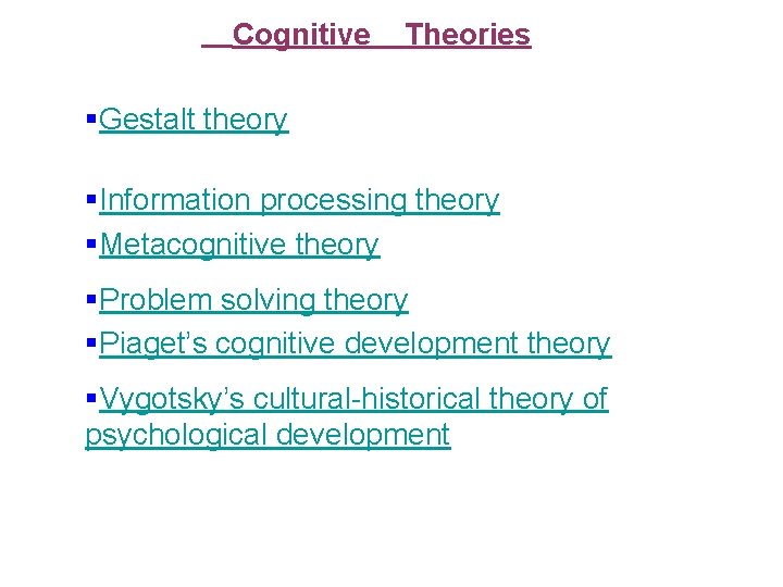 Cognitive Theories §Gestalt theory §Information processing theory §Metacognitive theory §Problem solving theory §Piaget’s cognitive