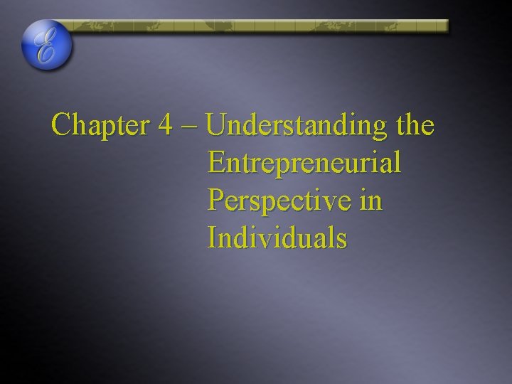 Chapter 4 – Understanding the Entrepreneurial Perspective in Individuals Chapter 4 – Understanding the Entrepreneurial Perspective in Individuals