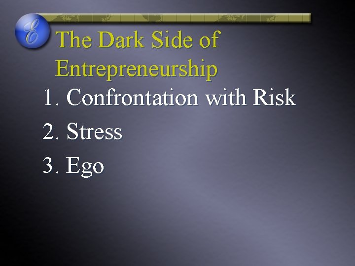 The Dark Side of Entrepreneurship 1. Confrontation with Risk 2. Stress 3. Ego The Dark Side of Entrepreneurship 1. Confrontation with Risk 2. Stress 3. Ego