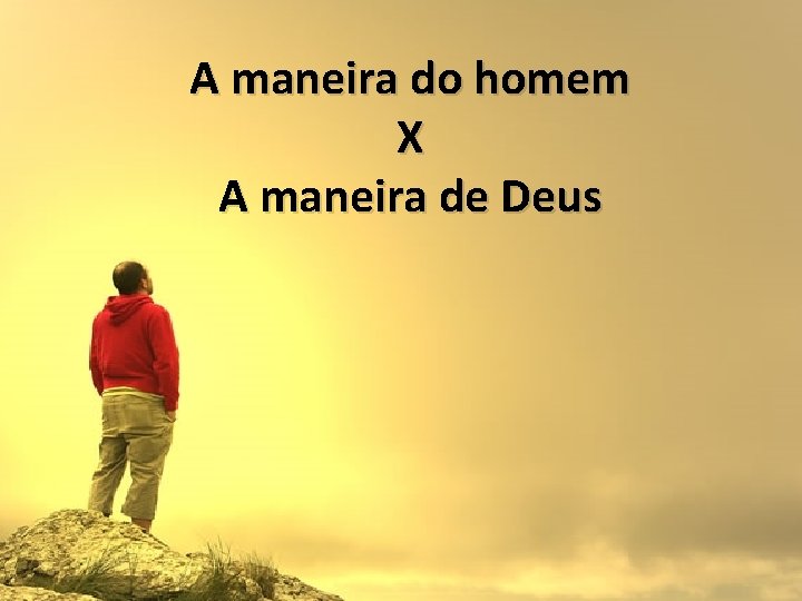 A maneira do homem X A maneira de Deus A maneira do homem X A maneira de Deus