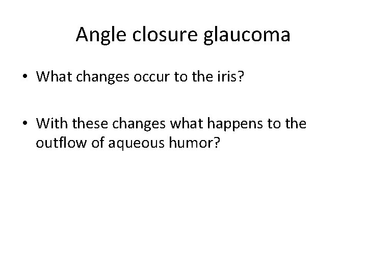 Angle closure glaucoma • What changes occur to the iris? • With these changes