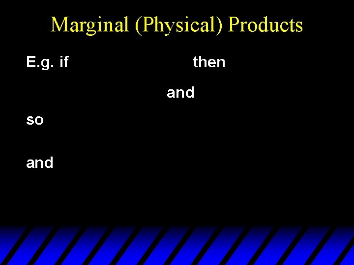 Marginal (Physical) Products E. g. if then and so and 