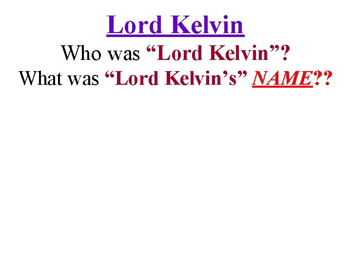 Lord Kelvin Who was “Lord Kelvin”? What was “Lord Kelvin’s” NAME? ? 