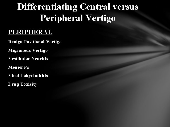 Differentiating Central versus Peripheral Vertigo PERIPHERAL Benign Positional Vertigo Migranous Vertigo Vestibular Neuritis Meniere’s