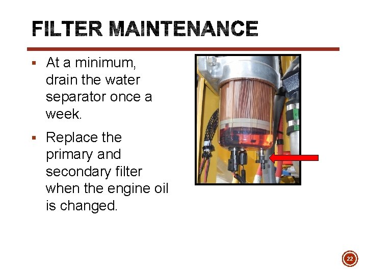§ At a minimum, drain the water separator once a week. § Replace the