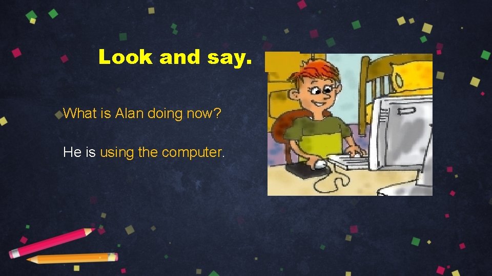 Look and say. What is Alan doing now? He is using the computer. 