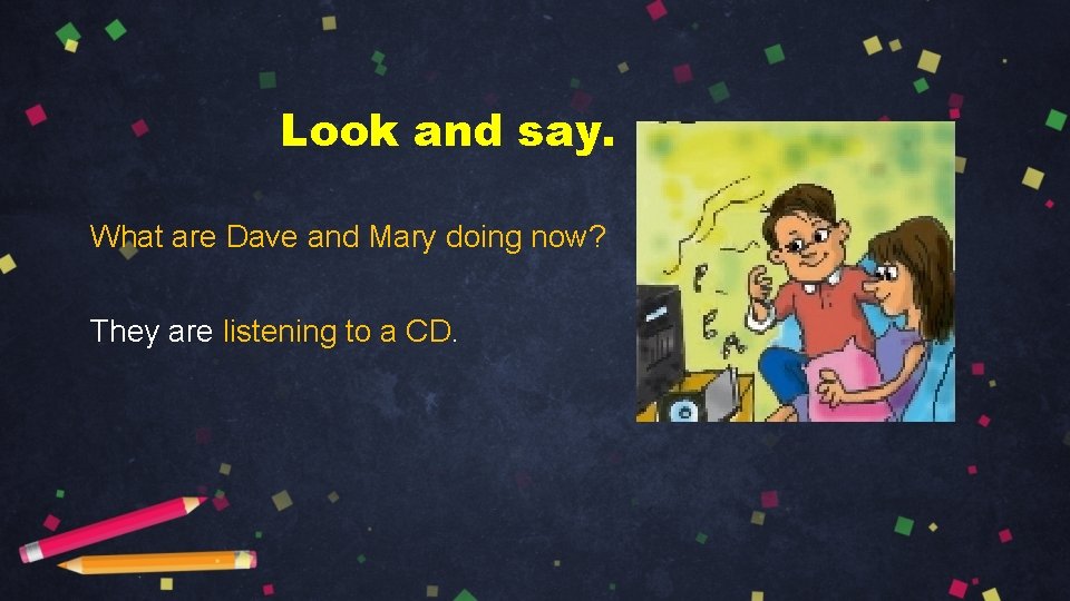 Look and say. What are Dave and Mary doing now? They are listening to